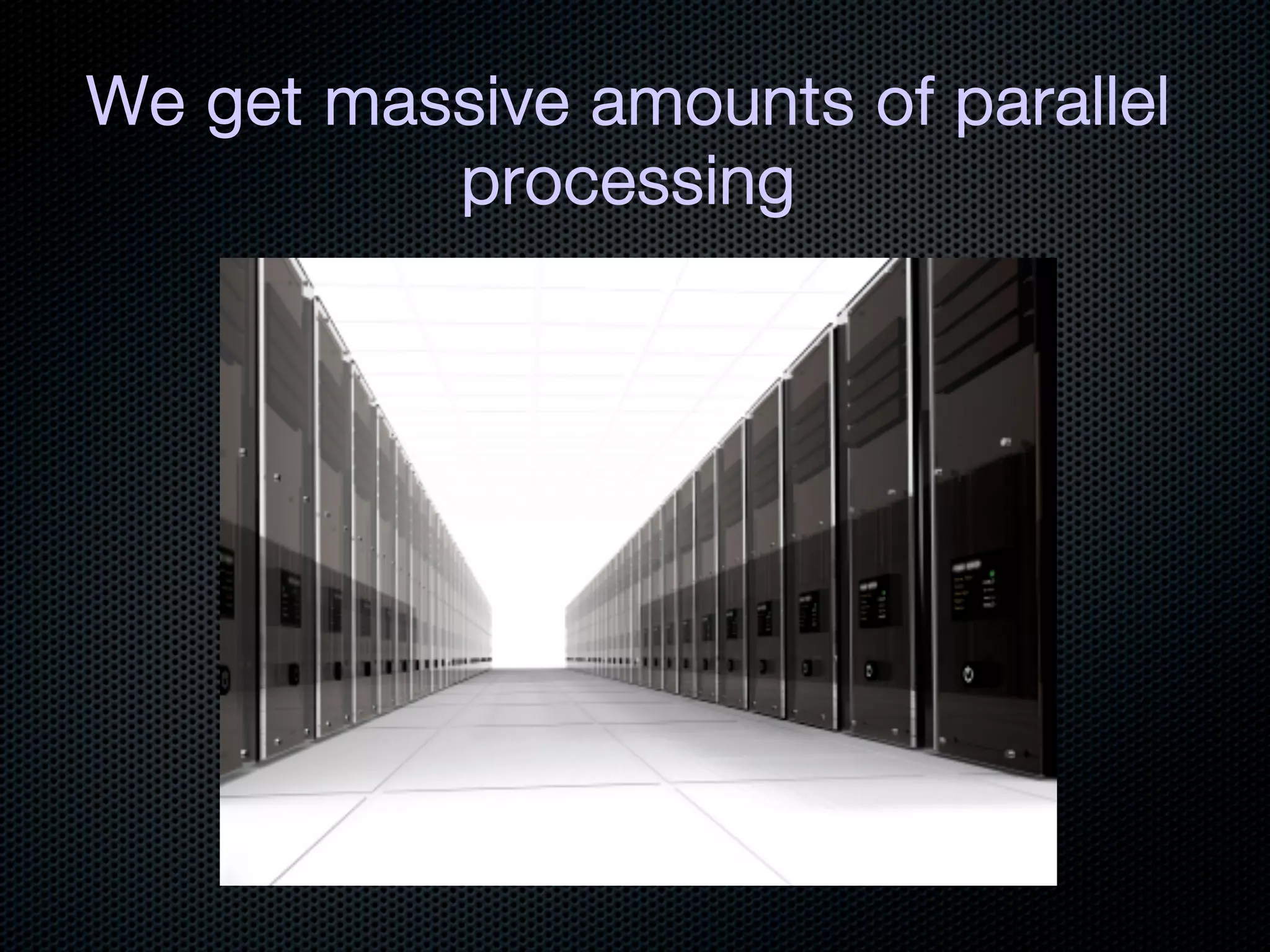 We get massive amounts of parallel
          processing
 