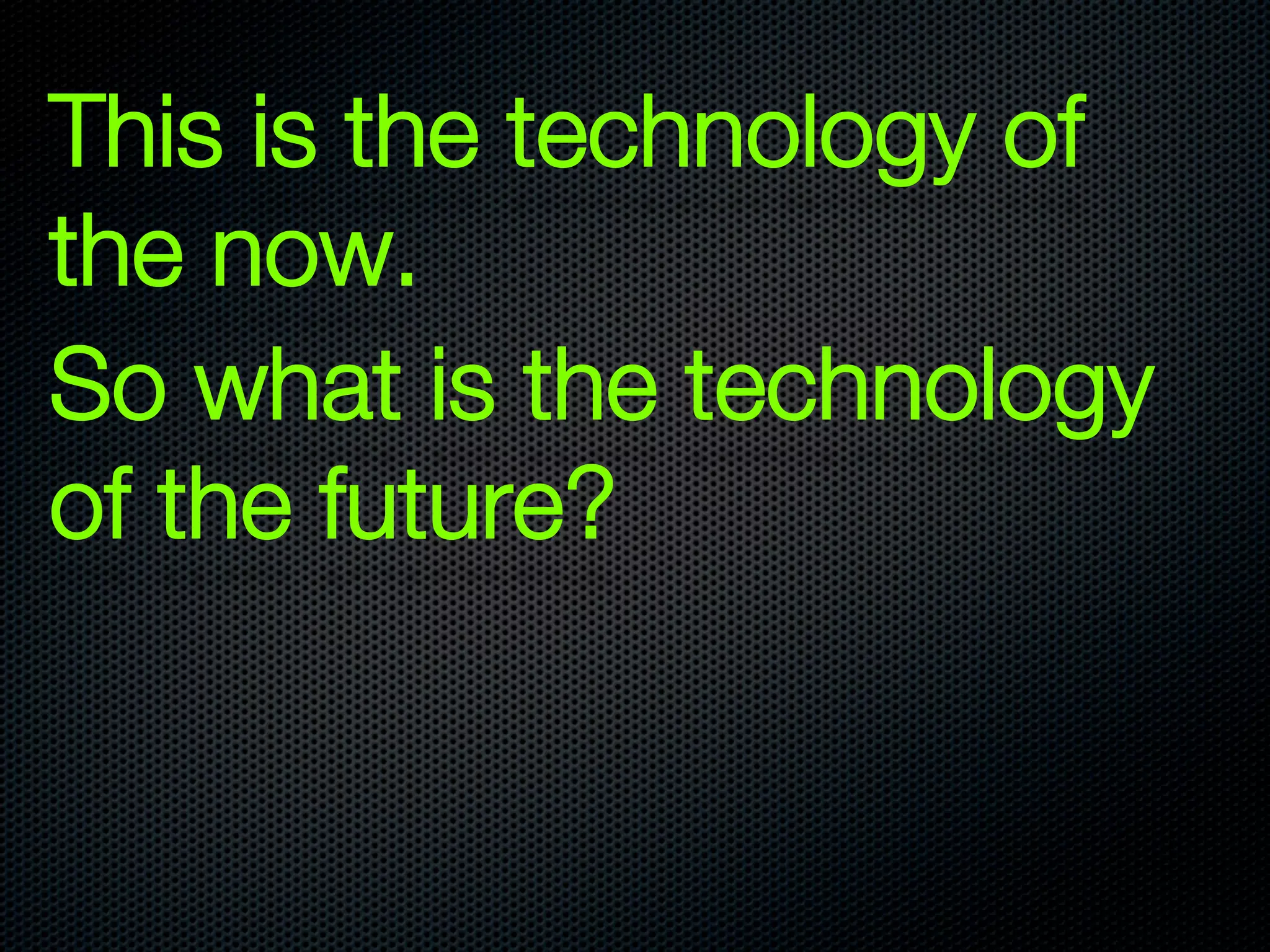 This is the technology of
the now. 
So what is the technology
of the future?
 