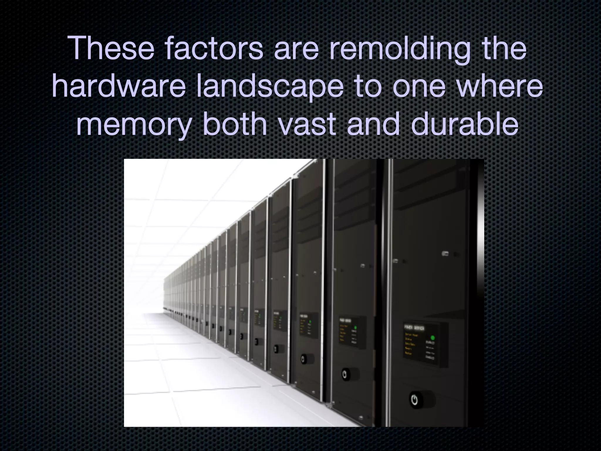 These factors are remolding the
hardware landscape to one where
 memory both vast and durable
 