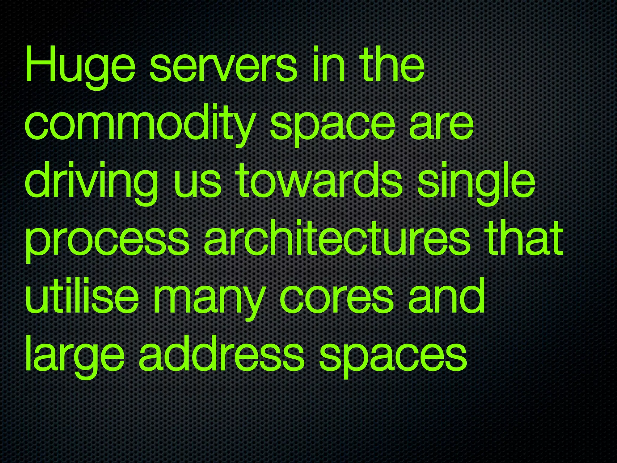 Huge servers in the
commodity space are
driving us towards single
process architectures that
utilise many cores and
large address spaces
 