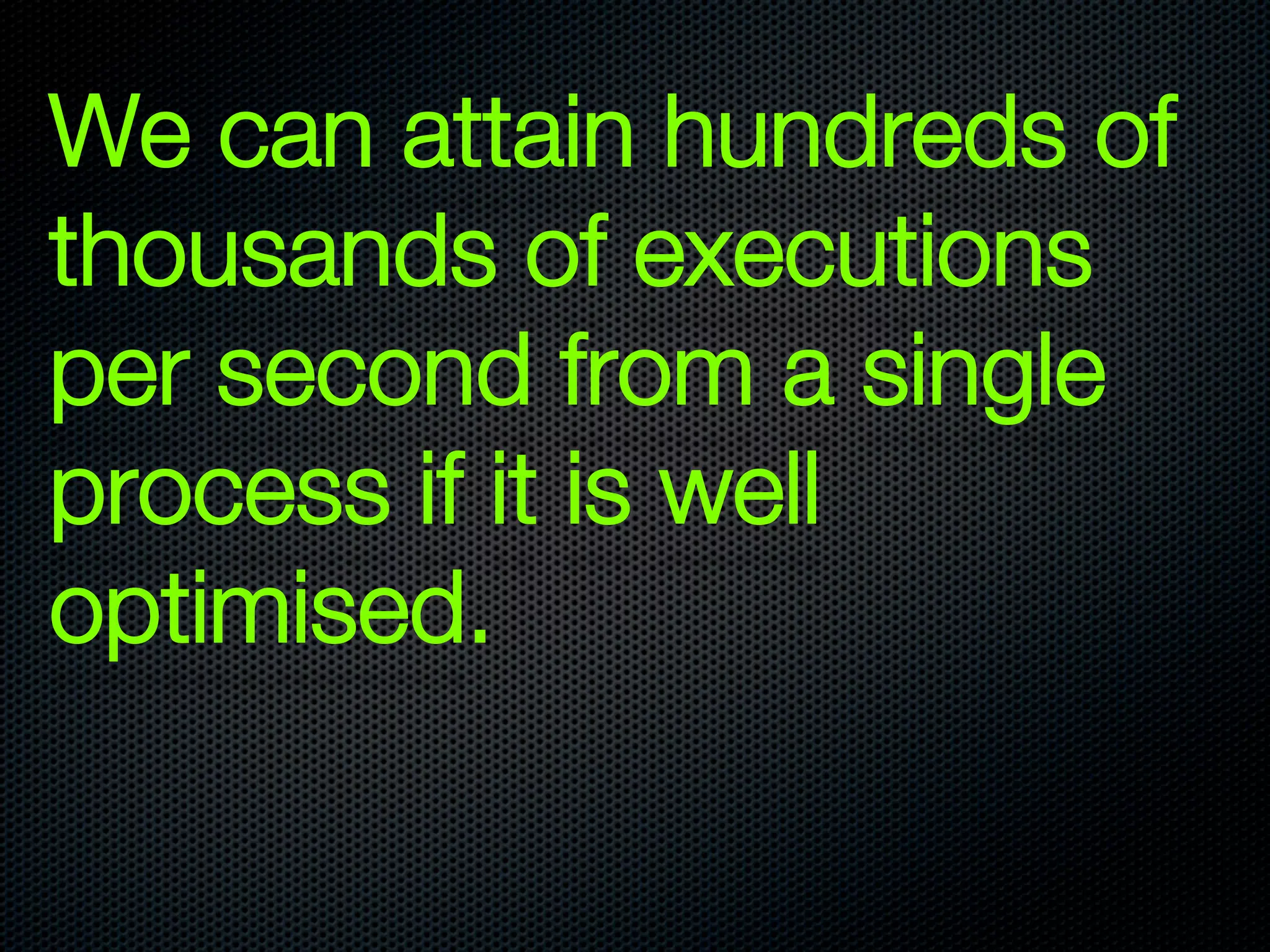 We can attain hundreds of
thousands of executions
per second from a single
process if it is well
optimised.
 