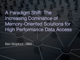A Paradigm Shift: The
Increasing Dominance of
Memory-Oriented Solutions for
High Performance Data Access!

Ben Stopford : RBS
 