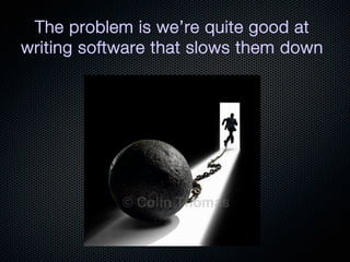 The problem is we’re quite good at
writing software that slows them down
 