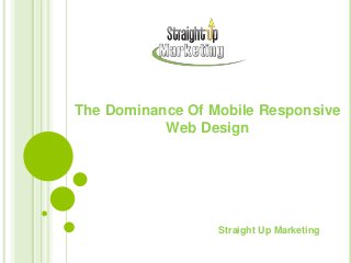 The Dominance Of Mobile Responsive
Web Design
Straight Up Marketing
 