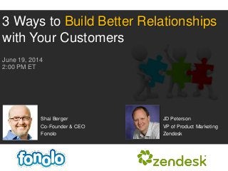 Shai Berger
Co-Founder & CEO
Fonolo
3 Ways to Build Better Relationships
with Your Customers
June 19, 2014
2:00 PM ET
JD Peterson
VP of Product Marketing
Zendesk
 