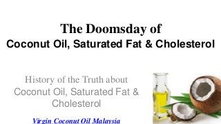 The Doomsday of
Coconut Oil, Saturated Fat & Cholesterol
History of the Truth about
Coconut Oil, Saturated Fat &
Cholesterol
Virgin Coconut Oil Malaysia
 