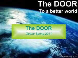 The DOOR To a better world The DOOR Opens Spring 2011 © Ray Murray 2011 