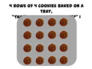 4 rows of 4 cookies baked on a
tray,
“That’s how many cookies?” I
heard Mum say.

 