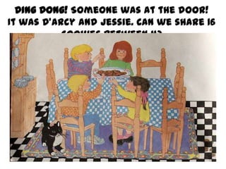 Ding Dong! Someone was at the door!
It was D’Arcy and Jessie. Can we share 16
cookies between 4?

 