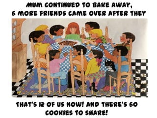 Mum continued to bake away,
6 more friends came over after they
finished ballet!

That’s 12 of us now! And there’s 60
cookies to share!

 