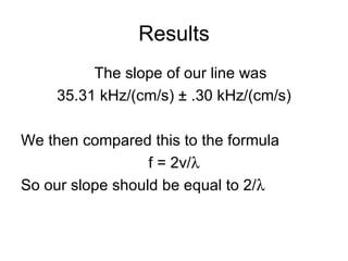Results The slope of our line was 35.31 kHz/(cm/s) ± .30 kHz/(cm/s) We then compared this to the formula f = 2v/  So our slope should be equal to 2/  