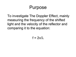 Purpose To investigate The Doppler Effect, mainly measuring the frequency of the shifted light and the velocity of the reflector and comparing it to the equation: f = 2v/  