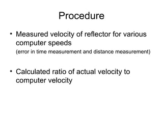 Procedure Measured velocity of reflector for various computer speeds (error in time measurement and distance measurement) Calculated ratio of actual velocity to computer velocity 