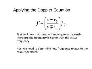 Applying the Doppler Equation
First we know that the star is moving towards earth,
therefore the frequency is higher than the actual
frequency.
Next we need to determine how frequency relates to the
colour spectrum.
 