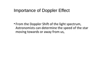 Importance of Doppler Effect
•From the Doppler Shift of the light spectrum,
Astronomists can determine the speed of the star
moving towards or away from us,
 