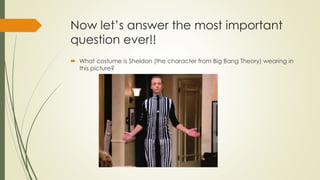 Now let’s answer the most important
question ever!!
 What costume is Sheldon (the character from Big Bang Theory) wearing in
this picture?
 