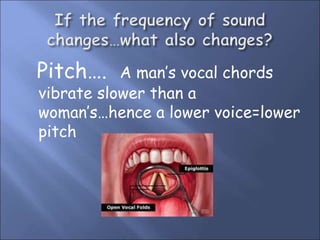 Pitch…. A man’s vocal chords
vibrate slower than a
woman’s…hence a lower voice=lower
pitch
 