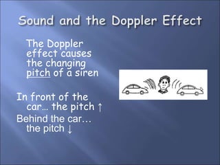 The Doppler
effect causes
the changing
pitch of a siren
In front of the
car… the pitch ↑
Behind the car…
the pitch ↓
 