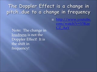 Note: The change in
loudness is not the
Doppler Effect! It is
the shift in
frequency!
 http://www.youtube.
com/watch?v=Y5Kae
CZ_AaY
 