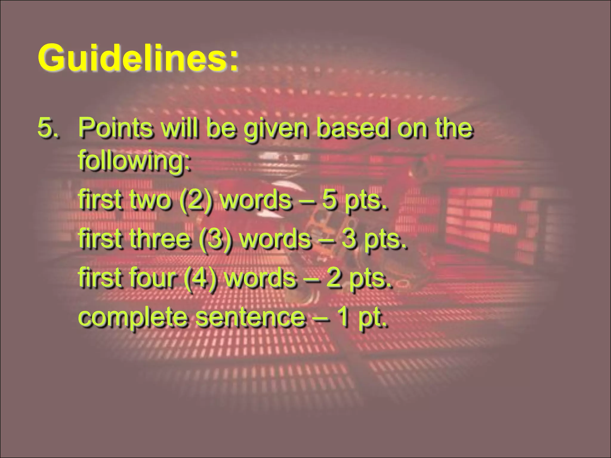 Guidelines:
5. Points will be given based on the
following:
first two (2) words – 5 pts.
first three (3) words – 3 pts.
first four (4) words – 2 pts.
complete sentence – 1 pt.
