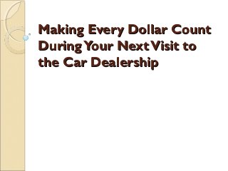 Making Every Dollar CountMaking Every Dollar Count
DuringYour NextVisit toDuringYour NextVisit to
the Car Dealershipthe Car Dealership
 