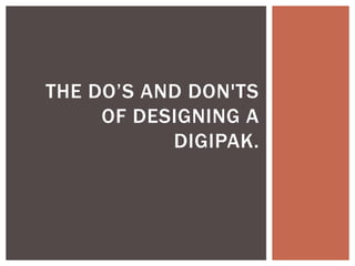 THE DO’S AND DON'TS
OF DESIGNING A
DIGIPAK.
 