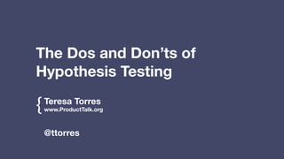 The Dos and Don’ts of 
Hypothesis Testing 
{ 
@ttorres 
Teresa Torres 
www.ProductTalk.org 
! 
! 
! 
! 
 