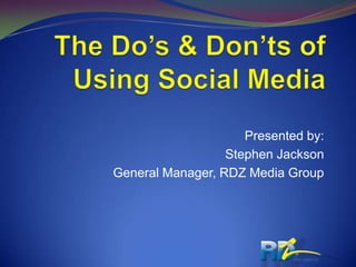 The Do’s & Don’ts of Using Social Media Presented by: Stephen Jackson General Manager, RDZ Media Group 