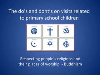 The do’s and dont’s on visits related 
to primary school children 
Respecting people’s religions and 
their places of worship - Buddhism 
 