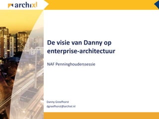 De visie van Danny op
enterprise-architectuur
NAF Penninghouderssessie
Danny Greefhorst
dgreefhorst@archixl.nl
 