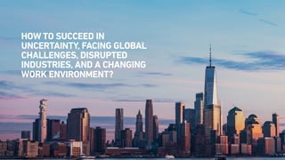 HOW TO SUCCEED IN
UNCERTAINTY, FACING GLOBAL
CHALLENGES, DISRUPTED
INDUSTRIES, AND A CHANGING
WORK ENVIRONMENT?
 