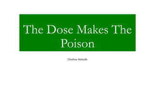 The Dose Makes The
Poison
Ghuluw Attitude
 