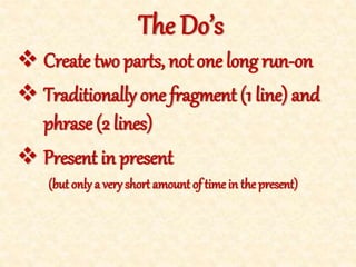  Create two parts, not one long run-on
 Traditionally one fragment (1 line) and phrase (2 lines)
 Present in present
(but only a very short amount of time in the present)
The Do’s
 