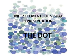 UNIT 2.ELEMENTS OF VISUAL
REPRESENTATION
THE DOT
 