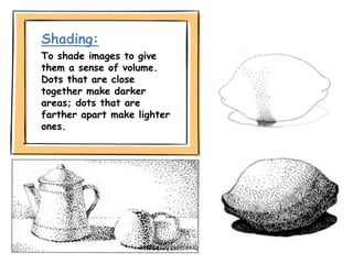 Shading:
To shade images to give
them a sense of volume.
Dots that are close
together make darker
areas; dots that are
farther apart make lighter
ones.
 