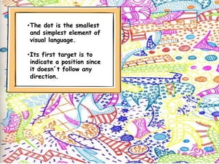 •The dot is the smallest
and simplest element of
visual language.
•Its first target is to
indicate a position since
it doesn´t follow any
direction.
 