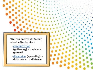 We can create different
visual effects like :
•concentration
(gathering) = dots are
grouped
•dispersion (spreading) =
dots are at a distance
 