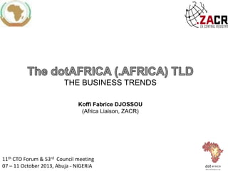 THE BUSINESS TRENDS
Koffi Fabrice DJOSSOU
(Africa Liaison, ZACR)

11th CTO Forum & 53rd Council meeting
07 – 11 October 2013, Abuja - NIGERIA

 