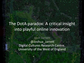 The DotA paradox: A critical insight
into playful online innovation
Josh Jarrett
@Joshua_Jarrett
Digital Cultures Research Centre,
University of the West of England
1
 