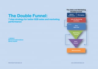 The Double Funnel:
7 step strategy for better B2B sales and marketing
performance




11/9/2012
Market Transformations
Benny Placido




©2012 Market Transformations Ltd                     www.markettransformations.com
 
