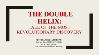 THE DOUBLE
HELIX:
TALE OF THE MOST
REVOLUTIONARY DISCOVERY
ADITHYA P BALAKRISHNAN
Reg. No: 04-AGRMA-01724-2018
M. Sc (Agri.) II Year
Dept. of Genetics and Plant Breeding
 