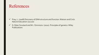 References
 Pray, L. (2008) Discovery of DNA structure and function:Watson and Crick.
Nature Education 1(1):100
 D. Peter Snustard and M. J Simmons. (2010). Principles of genetcs:Wiley
Publications
 
