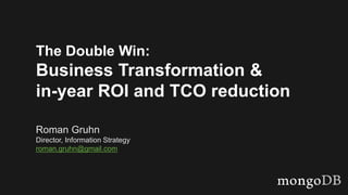 The Double Win:
Business Transformation &
in-year ROI and TCO reduction
Roman Gruhn
Director, Information Strategy
roman.gruhn@gmail.com
 