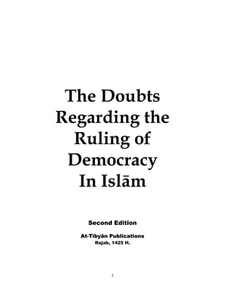 1
The Doubts
Regarding the
Ruling of
Democracy
In Islām
Second Edition
At-Tibyān Publications
Rajab, 1425 H.
 