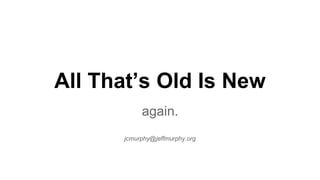 All That’s Old Is New
again.
jcmurphy@jeffmurphy.org
 