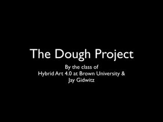 The Dough Project
            By the class of
 Hybrid Art 4.0 at Brown University &
              Jay Gidwitz
 