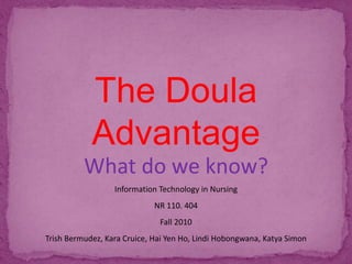 The Doula
Advantage
What do we know?
Information Technology in Nursing
NR 110. 404
Fall 2010
Trish Bermudez, Kara Cruice, Hai Yen Ho, Lindi Hobongwana, Katya Simon
 