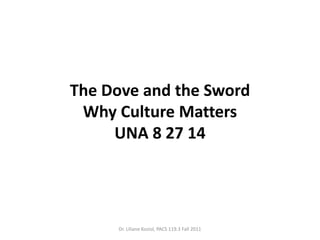 The Dove and the Sword 
Why Culture Matters 
UNA 8 27 14 
Dr. Liliane Koziol, PACS 119.3 Fall 2011 
 