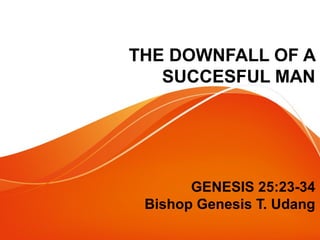 THE DOWNFALL OF A 
SUCCESFUL MAN 
GENESIS 25:23-34 
Bishop Genesis T. Udang 
 