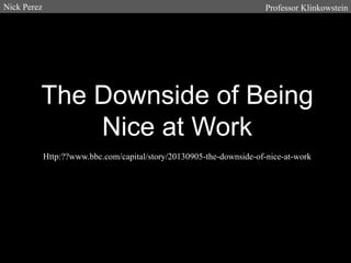 Nick Perez

Professor Klinkowstein

The Downside of Being
Nice at Work
Http:??www.bbc.com/capital/story/20130905-the-downside-of-nice-at-work

 